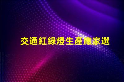 交通紅綠燈生產廠家選擇最佳供應商的關鍵因素是什么