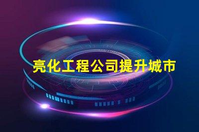 亮化工程公司提升城市美觀與安全的最佳伙伴