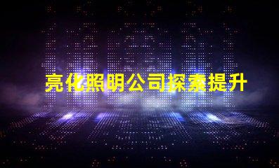 亮化照明公司探索提升品牌形象的最佳選擇