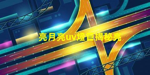 亮月亮uv燈管揭秘亮月亮UV燈管的隱藏優(yōu)勢