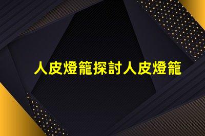 人皮燈籠探討人皮燈籠背后的文化與歷史
