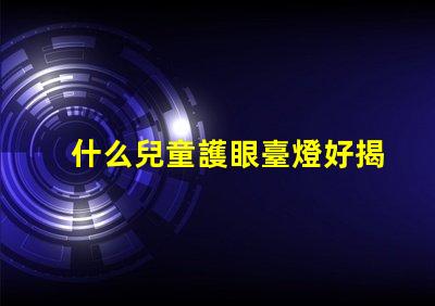 什么兒童護眼臺燈好揭示最佳護眼燈選購秘籍