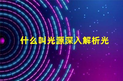 什么叫光源深入解析光源定義與應(yīng)用場景