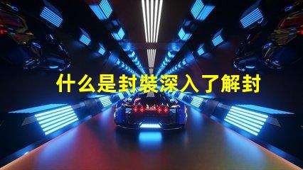 什么是封裝深入了解封裝技術(shù)的重要性