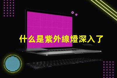 什么是紫外線燈深入了解紫外線燈的應(yīng)用與優(yōu)勢(shì)