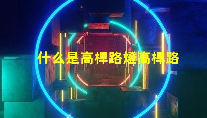 什么是高桿路燈高桿路燈的功能與優(yōu)勢解析