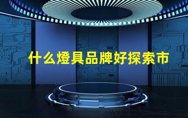 什么燈具品牌好探索市場(chǎng)上最佳燈具品牌的秘密