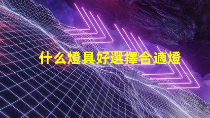 什么燈具好選擇合適燈具的全面指南