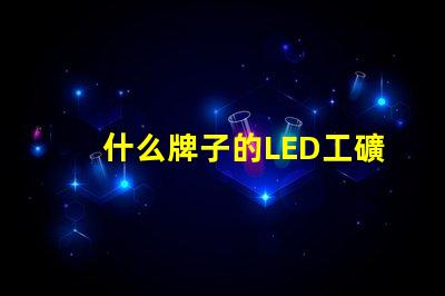 什么牌子的LED工礦燈好市場(chǎng)優(yōu)質(zhì)品牌推薦與比較