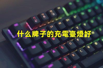 什么牌子的充電臺燈好市場上最佳充電臺燈評測揭秘