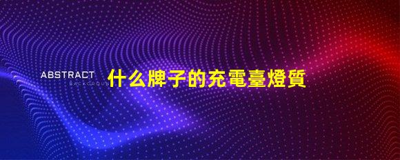 什么牌子的充電臺燈質(zhì)量好優(yōu)質(zhì)臺燈選擇指南與評測