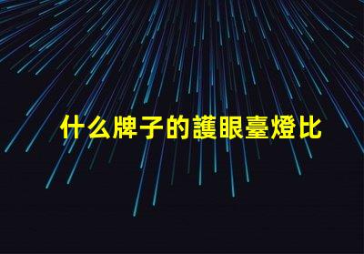 什么牌子的護眼臺燈比較好護眼臺燈品牌推薦與對比