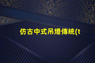 仿古中式吊燈傳統(tǒng)與現(xiàn)代的完美融合,您準(zhǔn)備好了嗎