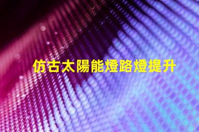 仿古太陽能燈路燈提升城市美感的智能照明選擇