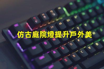 仿古庭院燈提升戶外美感的完美選擇