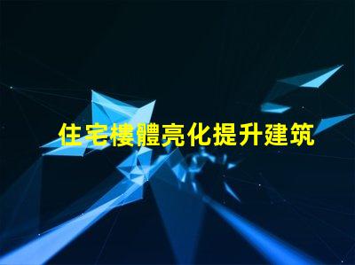 住宅樓體亮化提升建筑美感的絕佳選擇,你準(zhǔn)備好了嗎