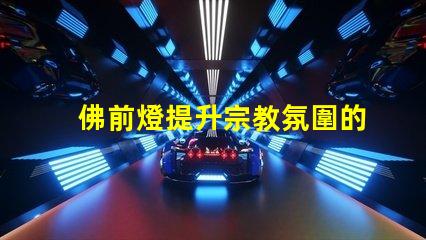 佛前燈提升宗教氛圍的理想選擇