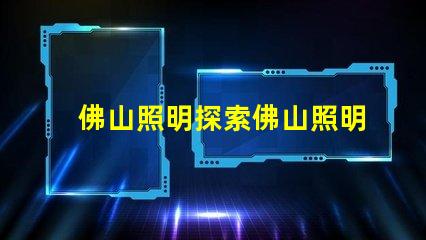 佛山照明探索佛山照明的市場(chǎng)潛力與新機(jī)遇