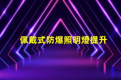 佩戴式防爆照明燈提升安全性的必備設(shè)備,你準(zhǔn)備好了嗎