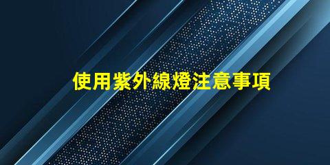 使用紫外線燈注意事項確保安全使用紫外線燈的關(guān)鍵提示