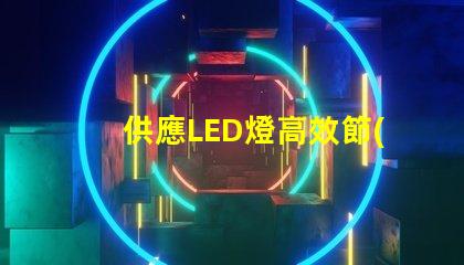 供應LED燈高效節(jié)能燈具選擇指南