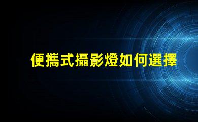 便攜式攝影燈如何選擇最適合你的便攜式攝影燈