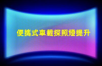 便攜式車載探照燈提升夜間安全的必備裝備