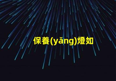 保養(yǎng)燈如何延長(zhǎng)LED燈的使用壽命