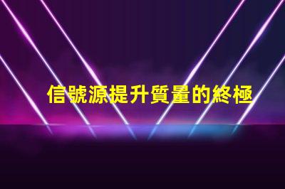 信號源提升質量的終極解決方案