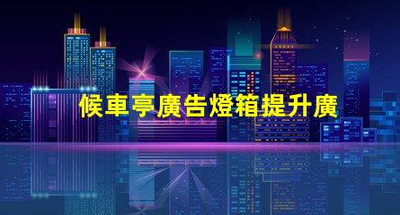 候車亭廣告燈箱提升廣告效果的燈箱選擇指南