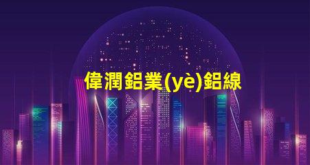 偉潤鋁業(yè)鋁線條燈探索高效照明解決方案的最佳選擇