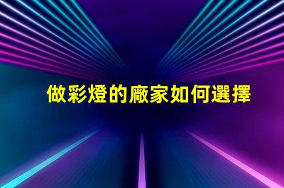 做彩燈的廠家如何選擇優(yōu)質(zhì)彩燈制造商
