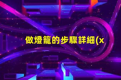 做燈籠的步驟詳細(xì)指南助你輕松制作燈籠