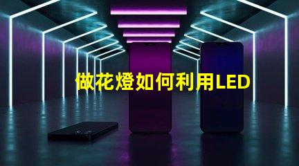 做花燈如何利用LED技術(shù)提升花燈亮度與節(jié)能效果