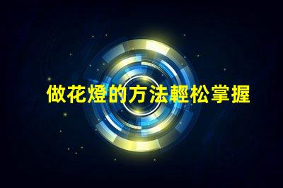 做花燈的方法輕松掌握的花燈制作技巧