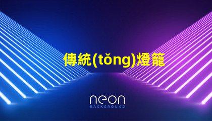 傳統(tǒng)燈籠探秘傳統(tǒng)燈籠背后的文化與工藝
