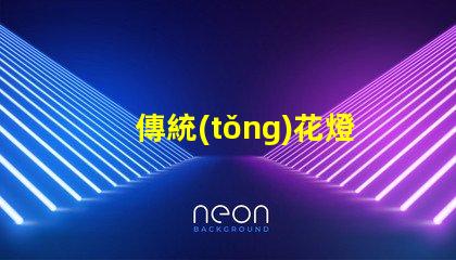 傳統(tǒng)花燈如何用現(xiàn)代技術(shù)提升傳統(tǒng)花燈的魅力
