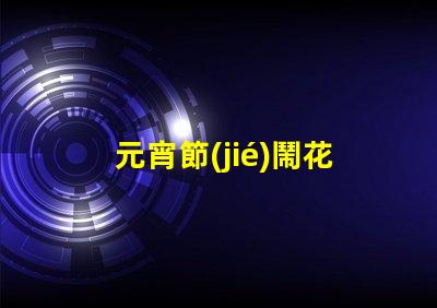 元宵節(jié)鬧花燈探討花燈文化背后的傳統(tǒng)與創(chuàng)新