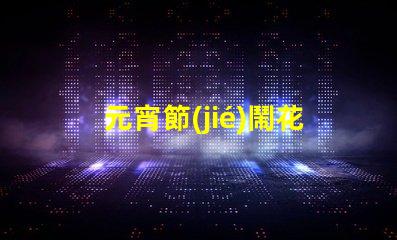 元宵節(jié)鬧花燈的故事揭秘元宵節(jié)背后的傳統(tǒng)與意義
