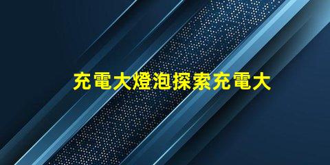 充電大燈泡探索充電大燈泡的全新應(yīng)用潛力