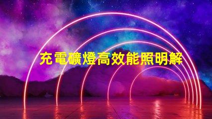 充電礦燈高效能照明解決方案的選擇疑惑