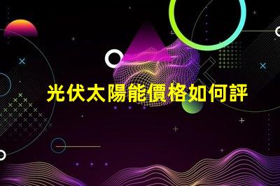 光伏太陽能價格如何評估并優(yōu)化投資回報