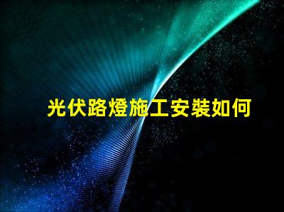 光伏路燈施工安裝如何高效完成光伏路燈的安裝與調(diào)試