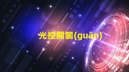 光控開關(guān)價(jià)格揭秘光控開關(guān)的市場(chǎng)動(dòng)態(tài)與趨勢(shì)