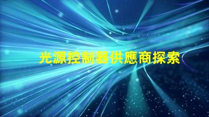 光源控制器供應商探索頂尖供應商的市場優(yōu)勢