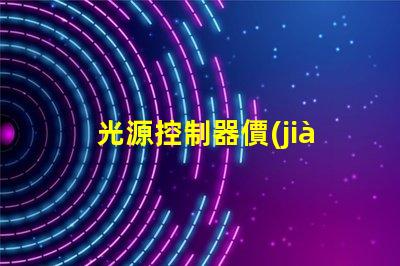 光源控制器價(jià)格如何選擇合適的光源控制器以降低成本