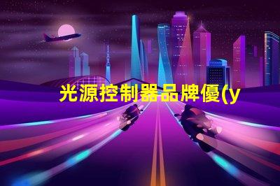 光源控制器品牌優(yōu)質(zhì)品牌選擇指南,助您提升照明效果
