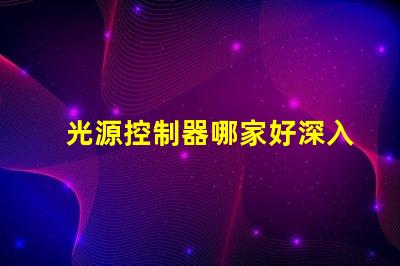 光源控制器哪家好深入解析市場(chǎng)領(lǐng)先品牌及性能對(duì)比