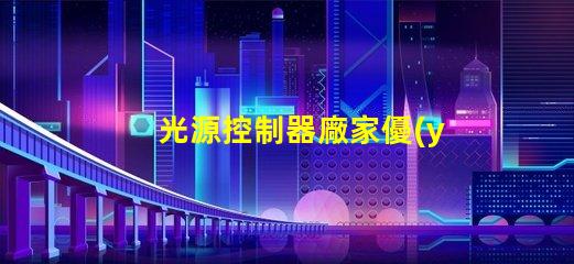 光源控制器廠家優(yōu)質(zhì)供應(yīng)商如何影響您的項目成功