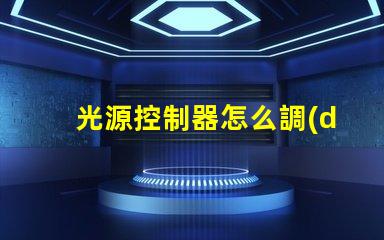 光源控制器怎么調(diào)輕松掌握光源調(diào)節(jié)技巧的指南